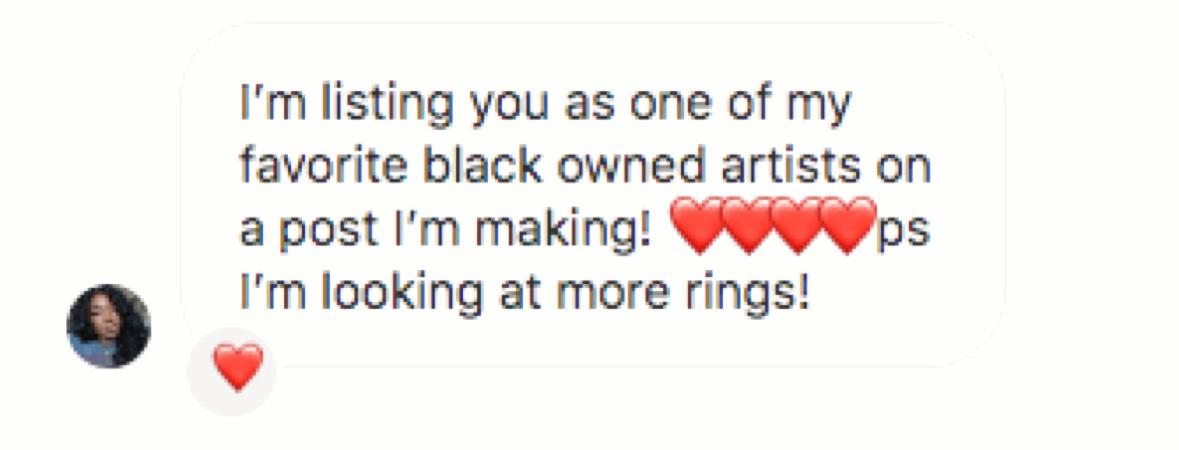 Customer message: “I'm listing you as one of my favorite black owned artists on a post I'm making! ps I'm looking at more rings!”